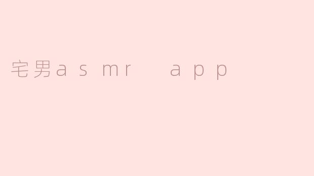 宅男ASMR APP有什么特点，适合哪些人群？**